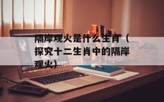 隔岸观火是什么生肖（探究十二生肖中的隔岸观火）