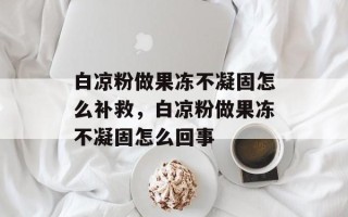 白凉粉做果冻不凝固怎么补救，白凉粉做果冻不凝固怎么回事
