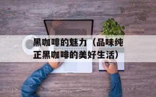 黑咖啡的魅力（品味纯正黑咖啡的美好生活）