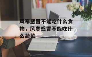 风寒感冒不能吃什么食物，风寒感冒不能吃什么蔬菜