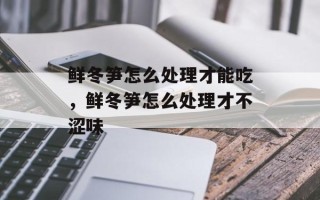 鲜冬笋怎么处理才能吃，鲜冬笋怎么处理才不涩味