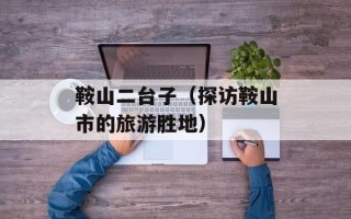 鞍山二台子（探访鞍山市的旅游胜地）
