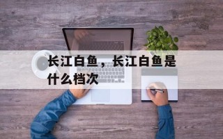 长江白鱼，长江白鱼是什么档次