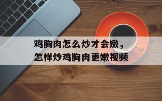 鸡胸肉怎么炒才会嫩，怎样炒鸡胸肉更嫩视频