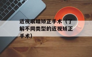 近视眼睛矫正手术（了解不同类型的近视矫正手术）