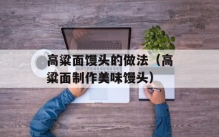 高粱面馒头的做法（高粱面制作美味馒头）