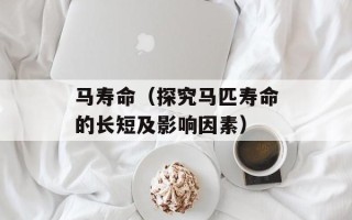 马寿命（探究马匹寿命的长短及影响因素）