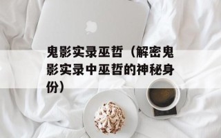鬼影实录巫哲（解密鬼影实录中巫哲的神秘身份）