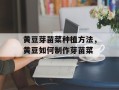 黄豆芽苗菜种植方法，黄豆如何制作芽苗菜