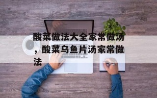 酸菜做法大全家常做汤，酸菜乌鱼片汤家常做法
