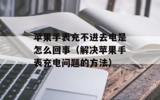 苹果手表充不进去电是怎么回事（解决苹果手表充电问题的方法）