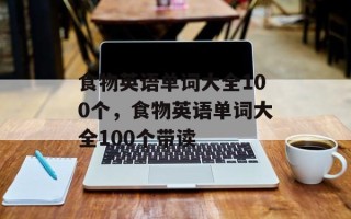 食物英语单词大全100个，食物英语单词大全100个带读