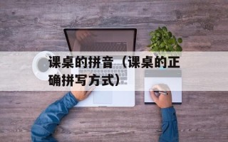 课桌的拼音（课桌的正确拼写方式）