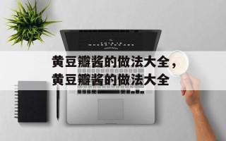 黄豆瓣酱的做法大全，黄豆瓣酱的做法大全