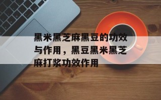黑米黑芝麻黑豆的功效与作用，黑豆黑米黑芝麻打浆功效作用
