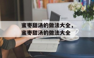 蜜枣甜汤的做法大全，蜜枣甜汤的做法大全