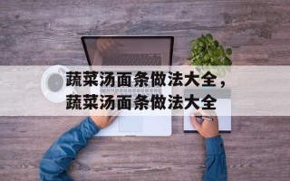 蔬菜汤面条做法大全，蔬菜汤面条做法大全