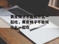 黄皮柿子不能和什么一起吃，黄皮柿子不能和什么一起吃