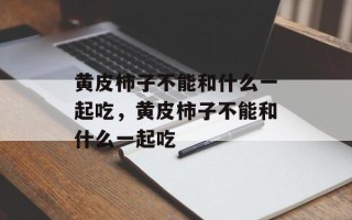 黄皮柿子不能和什么一起吃，黄皮柿子不能和什么一起吃