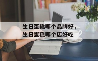 生日蛋糕哪个品牌好，生日蛋糕哪个店好吃