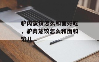 驴肉蒸饺怎么和面好吃，驴肉蒸饺怎么和面和馅儿