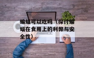蝙蝠可以吃吗（探讨蝙蝠在食用上的利弊与安全性）