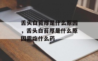 舌头白苔厚是什么原因，舌头白苔厚是什么原因需吃什么药