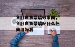 鱼肚白背景墙效果图，鱼肚白背景墙配什么色美缝好看