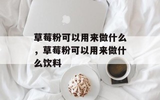 草莓粉可以用来做什么，草莓粉可以用来做什么饮料