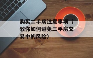 购买二手房注意事项（教你如何避免二手房交易中的风险）