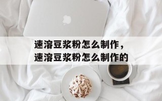 速溶豆浆粉怎么制作，速溶豆浆粉怎么制作的