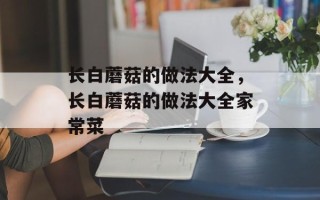 长白蘑菇的做法大全，长白蘑菇的做法大全家常菜