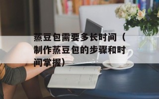 蒸豆包需要多长时间（制作蒸豆包的步骤和时间掌握）
