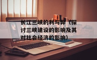 长江三峡的利与弊（探讨三峡建设的影响及其对社会经济的影响）