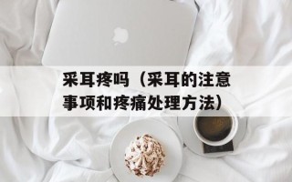 采耳疼吗（采耳的注意事项和疼痛处理方法）