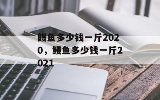 鳗鱼多少钱一斤2020，鳗鱼多少钱一斤2021
