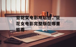 豆花女电影观后感，豆花女电影完整版在哪里能看