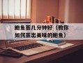 鲍鱼蒸几分钟好（教你如何蒸出美味的鲍鱼）