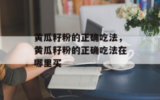 黄瓜籽粉的正确吃法，黄瓜籽粉的正确吃法在哪里买