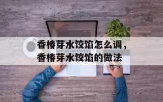 香椿芽水饺馅怎么调，香椿芽水饺馅的做法