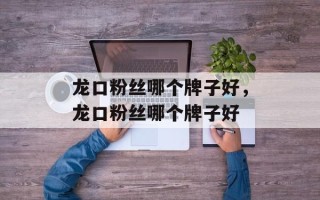 龙口粉丝哪个牌子好，龙口粉丝哪个牌子好