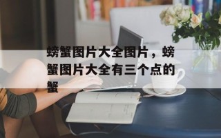 螃蟹图片大全图片，螃蟹图片大全有三个点的蟹
