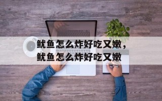鱿鱼怎么炸好吃又嫩，鱿鱼怎么炸好吃又嫩