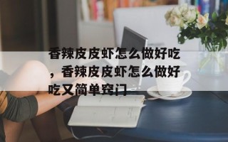 香辣皮皮虾怎么做好吃，香辣皮皮虾怎么做好吃又简单窍门