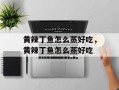 黄辣丁鱼怎么蒸好吃，黄辣丁鱼怎么蒸好吃