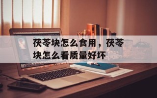 茯苓块怎么食用，茯苓块怎么看质量好坏