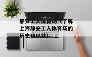 静安工人体育场（了解上海静安工人体育场的历史和现状）