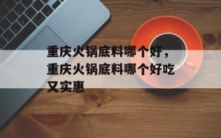 重庆火锅底料哪个好，重庆火锅底料哪个好吃又实惠