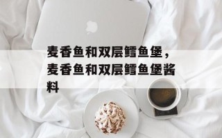 麦香鱼和双层鳕鱼堡，麦香鱼和双层鳕鱼堡酱料