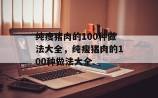 纯瘦猪肉的100种做法大全，纯瘦猪肉的100种做法大全